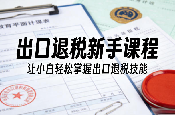 出口退税新手课程，让小白轻松掌握出口退税技能-独家科技资源网