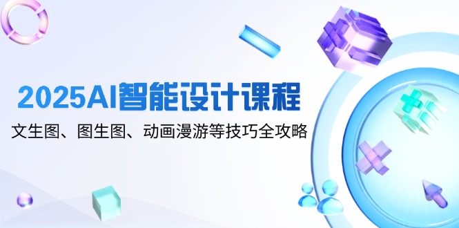 2025AI智能设计课程，文生图、图生图、动画漫游等技巧全攻略-独家科技资源网