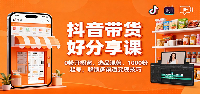 抖音带货好物分享课：0粉开橱窗、选品混剪、1000粉起号，解锁多渠道变现技巧-独家科技资源网