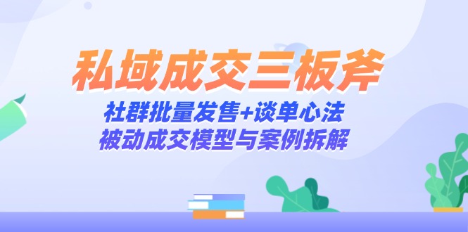 私域成交三板斧：社群批量发售+谈单心法，被动成交模型与案例拆解-独家科技资源网