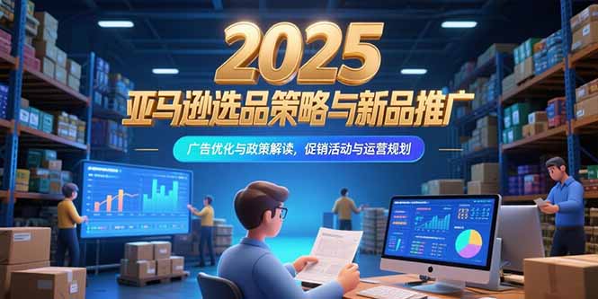 2025亚马逊选品策略与新品推广，广告优化与政策解读，促销活动与运营规划-独家科技资源网