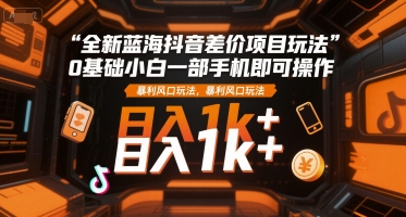 全新蓝海抖音差价项目玩法，0基础小白一部手机即可操作，暴利风口玩法，日入1k+【揭秘】-独家科技资源网