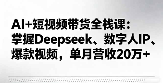 AI+短视频带货全栈课：掌握Deepseek、数字人IP、爆款视频，单月营收20万+-独家科技资源网