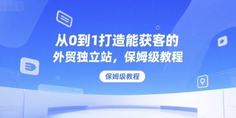 从0到1打造能获客的外贸独立站，保姆级教程-独家科技资源网
