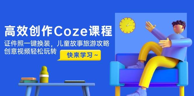 高效创作Coze课程，证件照一键换装，儿童故事旅游攻略，创意视频轻松玩转-独家科技资源网
