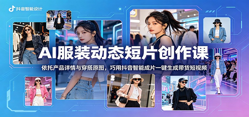 AI服装动态短片创作课：依托产品详情与穿搭原图，巧用抖音智能成片一键生成带货短视频-独家科技资源网