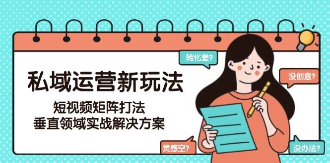 私域运营新玩法，短视频矩阵打法，垂直领域实战解决方案(更新6月)-独家科技资源网