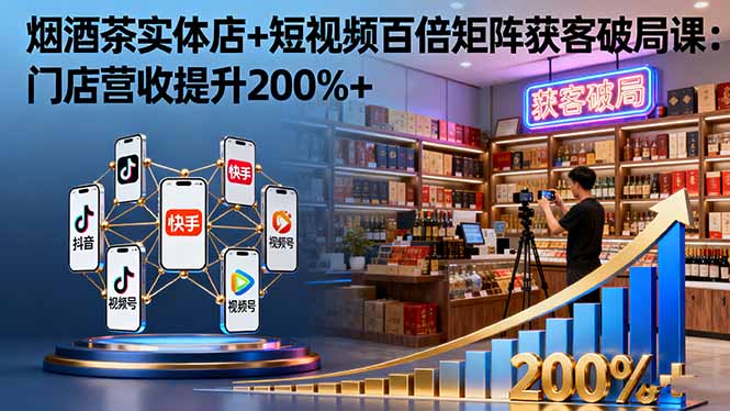 烟酒茶实体店+短视频百倍矩阵获客破局课：门店营收提升200%+-独家科技资源网