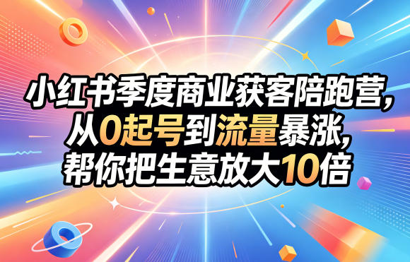 小红书季度商业获客陪跑营,从0起号到流量暴涨,帮你把生意放大10倍-独家科技资源网