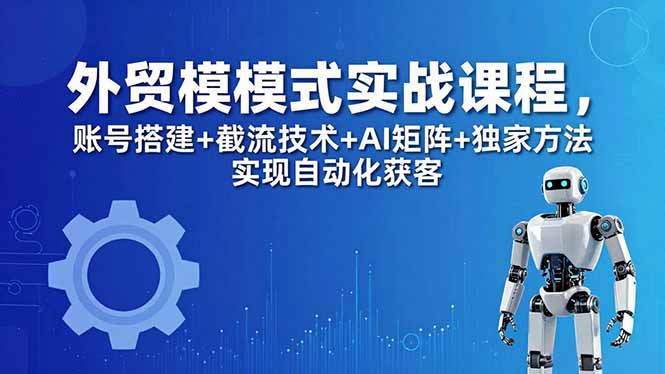 外贸新模式实战课程-更新5月，账号搭建+截流技术+AI矩阵+独家方法实现自动化获客-独家科技资源网
