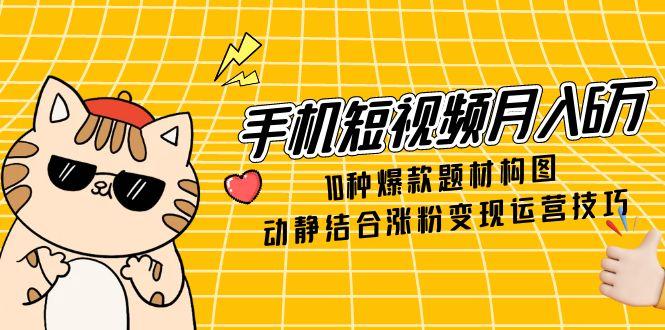 手机短视频月入6万，10种爆款题材构图，动静结合涨粉变现运营技巧-独家科技资源网