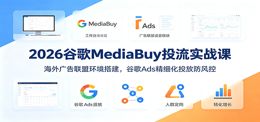 2026谷歌MediaBuy投流实战课：海外广告联盟环境搭建，谷歌Ads精细化投放防风控-独家科技资源网