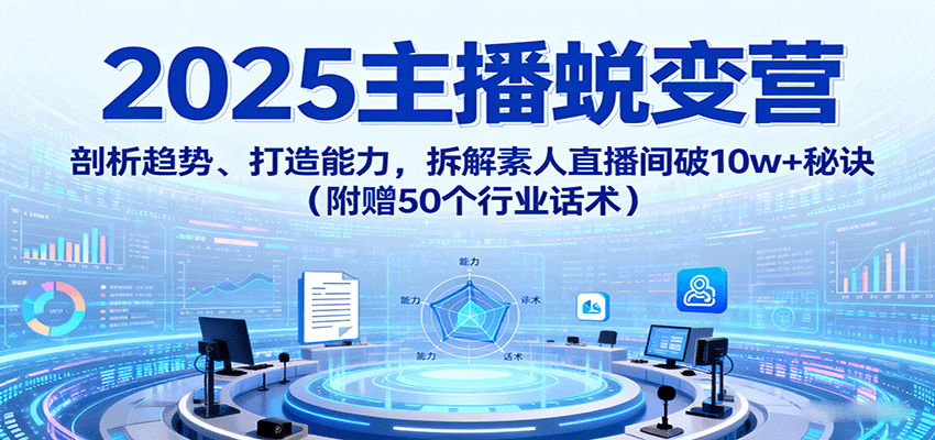 2025主播蜕变营：剖析趋势、打造能力，拆解素人直播间破10w+秘诀(附赠50个行业话术)-独家科技资源网