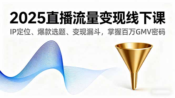 2025直播流量变现线下课，IP定位、爆款选题、变现漏斗，掌握百万GMV密码-独家科技资源网