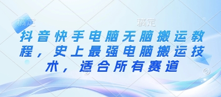 抖音快手电脑无脑搬运教程，史上最强电脑搬运技术，适合所有赛道-独家科技资源网