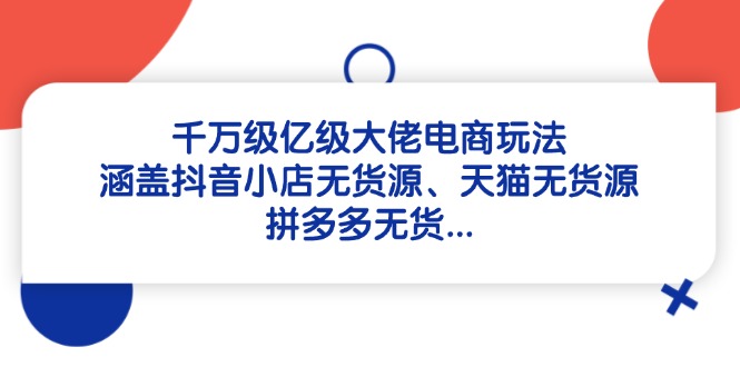 千万级亿级大佬电商玩法：涵盖抖音小店无货源、天猫无货源、拼多多无货...-独家科技资源网