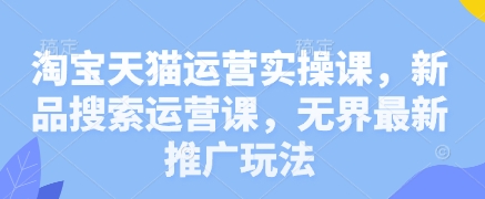 淘宝天猫运营实操课，新品搜索运营课，无界最新推广玩法-独家科技资源网