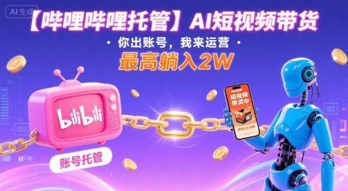 【哔哩哔哩托管】AI短视频带货，你出账号，我来运营，最高躺入2W【揭秘】-独家科技资源网