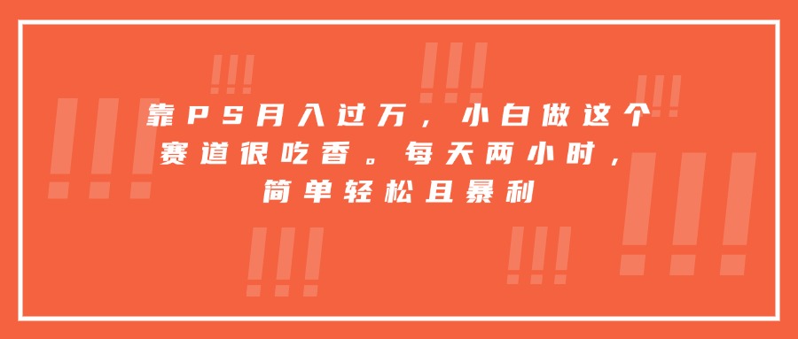 靠PS月入过万，小白做这个赛道很吃香。每天两小时，简单轻松且暴利-独家科技资源网