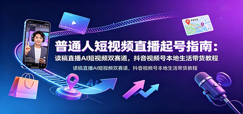 普通人短视频直播起号指南：读稿直播AI短视频双赛道，抖音视频号本地生活带货教程-独家科技资源网