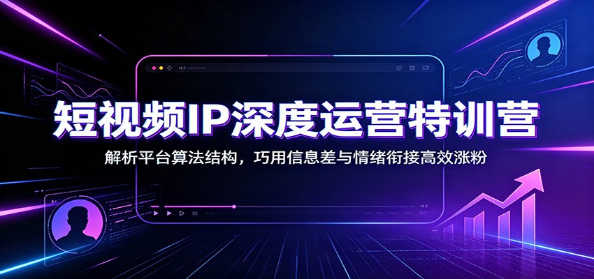 短视频IP深度运营特训营：解析平台算法结构，巧用信息差与情绪衔接高效涨粉-独家科技资源网