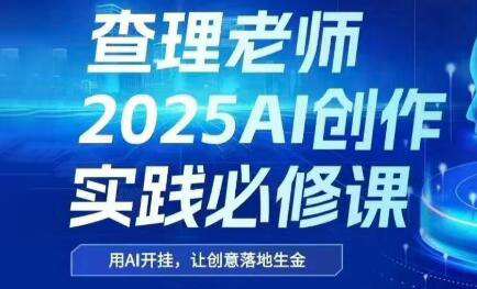 查理老师·2025AI创作实践必修课-独家科技资源网