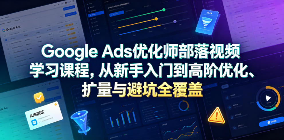 Google Ads优化师部落视频学习课程，从新手入门到高阶优化、扩量与避坑全覆盖(更新2026)-独家科技资源网