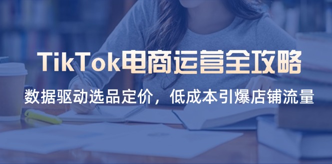 TikTok电商运营全攻略，数据驱动选品定价，低成本引爆店铺流量-独家科技资源网