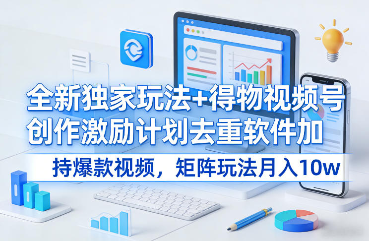 全新独家玩法+得物视频号创作激励计划去重软件加持爆款视频，矩阵玩法月入10w+【揭秘】-独家科技资源网