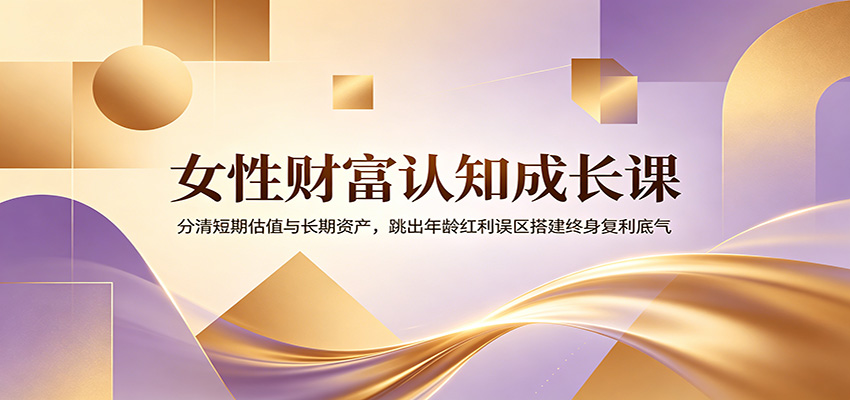 女性财富认知成长课：分清短期估值与长期资产，跳出年龄红利误区搭建终身复利底气-独家科技资源网