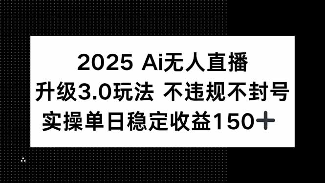 2025 AI无人直播升级3.0玩法，不违规 不封号，单日稳定收益150+-独家科技资源网