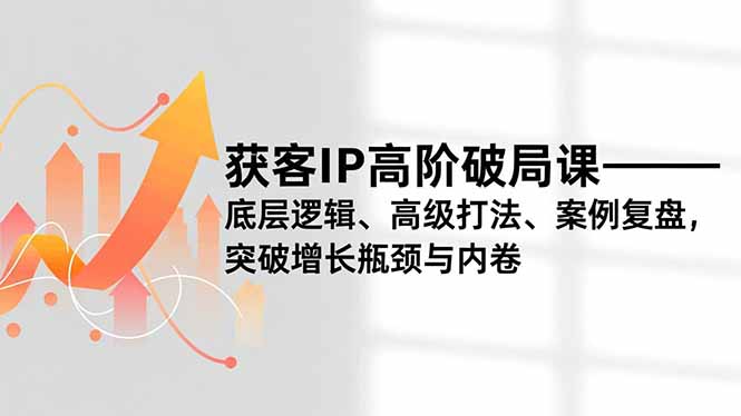 获客IP高阶破局课,底层逻辑、高级打法、案例复盘,突破增长瓶颈与内卷-独家科技资源网