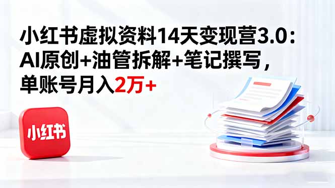 小红书虚拟资料14天变现营3.0：AI原创+油管拆解+笔记撰写，单账号月入2万+-独家科技资源网
