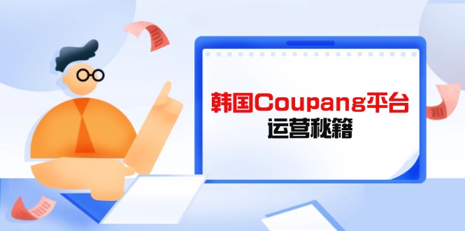 Coupang平台运营秘籍，酷胖卖家必修课，助力卖家提升平台竞争力-独家科技资源网