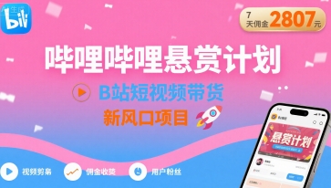 哔哩哔哩悬赏计划，B站短视频带货，7天佣金2807，新风口项目-独家科技资源网