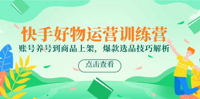 快手好物运营训练营，账号养号到商品上架，爆款选品技巧解析-独家科技资源网