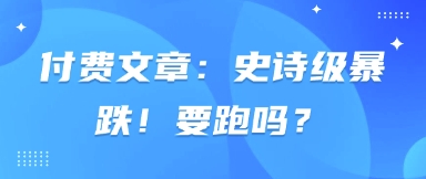 付费文章：史诗级暴跌！要跑吗？-独家科技资源网