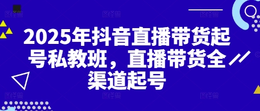 2025年抖音直播带货起号私教班，直播带货全渠道起号-独家科技资源网