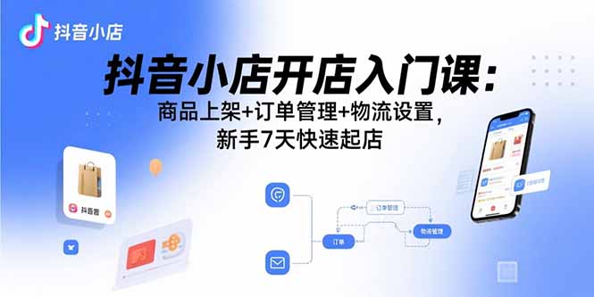 抖音小店开店入门课：商品上架+订单管理+物流设置，新手7天快速起店-独家科技资源网