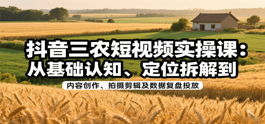 抖音三农短视频实操课：从基础认知、定位拆解到内容创作、拍摄剪辑及数据复盘投放-独家科技资源网