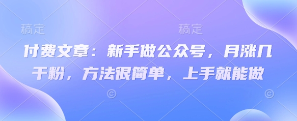 付费文章：新手做公众号，月涨几干粉，方法很简单，上手就能做-独家科技资源网