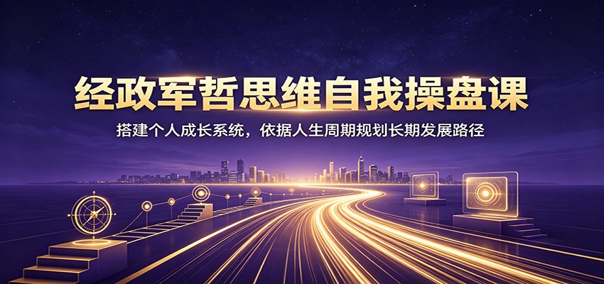 经政军哲思维自我操盘课：搭建个人成长系统，依据人生周期规划长期发展路径-独家科技资源网