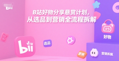 B站好物分享悬赏计划，从选品到营销全流程拆解-独家科技资源网