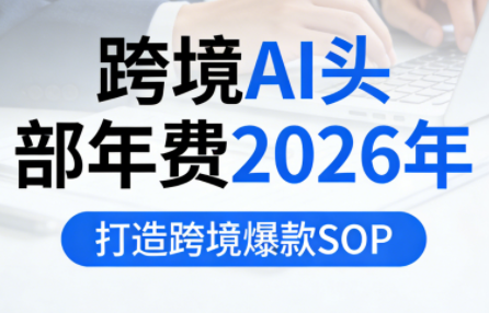 跨境AI头部年费2026年，打造跨境爆款SOP(更新4月)-独家科技资源网