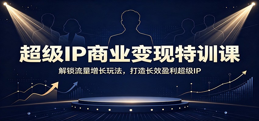 超级IP商业变现特训课：解锁流量增长玩法，打造长效盈利超级IP-独家科技资源网