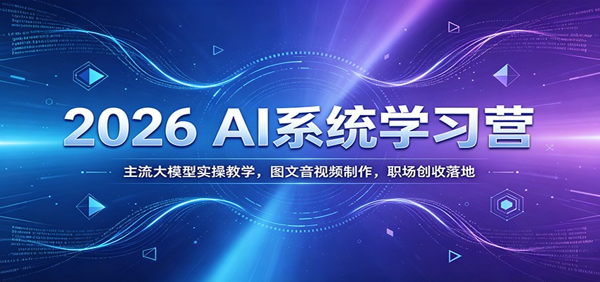 2026 AI系统学习营：主流大模型实操教学，图文音视频制作，职场创收落地-独家科技资源网