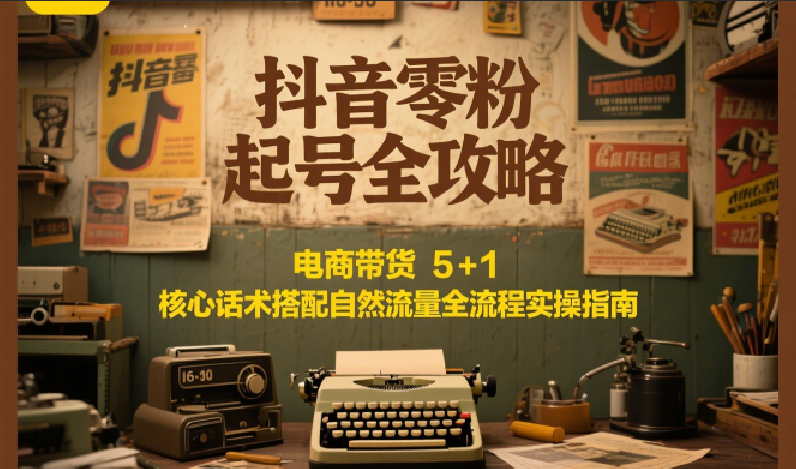 抖音零粉起号全攻略：电商带货 5+1 核心话术搭配自然流量全流程实操指南-独家科技资源网
