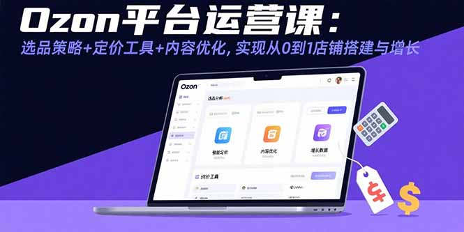 Ozon平台运营课：选品策略+定价工具+内容优化，实现从0到1店铺搭建与增长-独家科技资源网