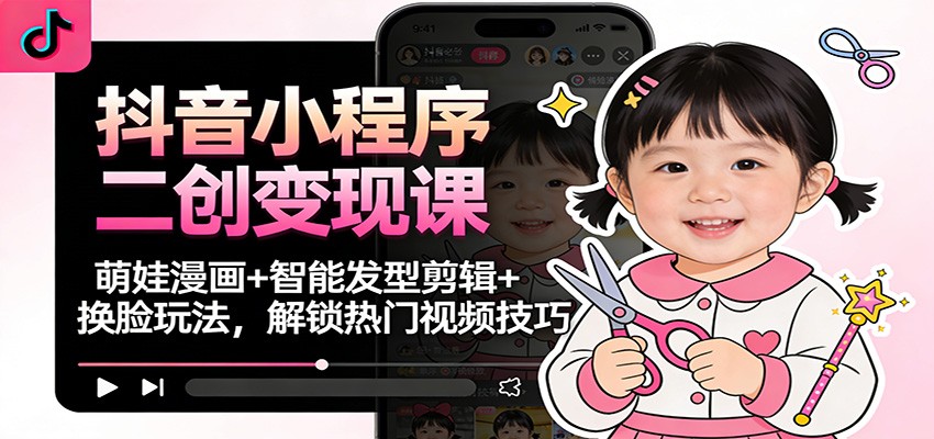 抖音小程序二创变现课:萌娃漫画+智能发型剪辑+换脸玩法,解锁热门视频技巧-独家科技资源网