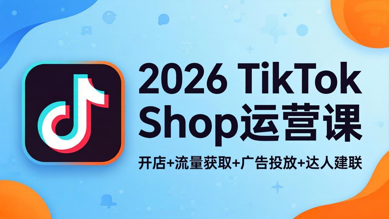 2026TikTok Shop运营课：开店+流量获取+广告投放+达人建联，解锁海外电商掘金路径-独家科技资源网